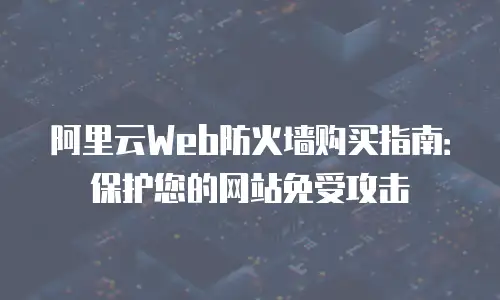 阿里云Web防火墙购买指南：保护您的网站免受攻击