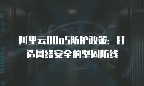 阿里云DDoS防护政策：打造网络安全的坚固防线