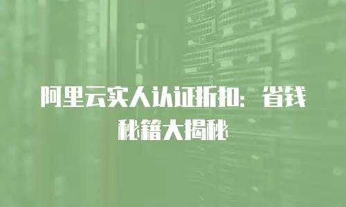 阿里云实人认证折扣：省钱秘籍大揭秘