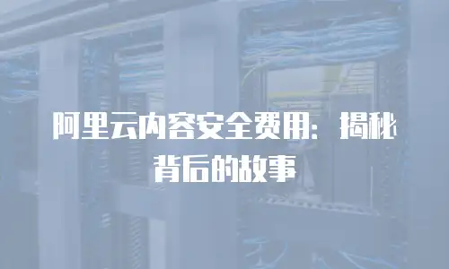 阿里云内容安全费用：揭秘背后的故事