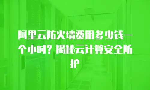 阿里云防火墙费用多少钱一个小时？揭秘云计算安全防护