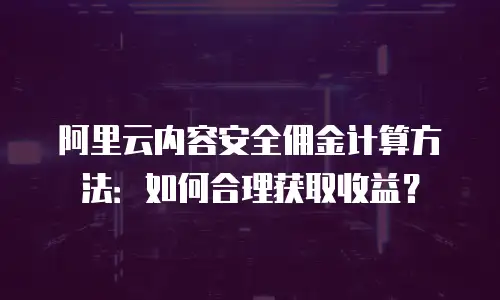 阿里云内容安全佣金计算方法：如何合理获取收益？