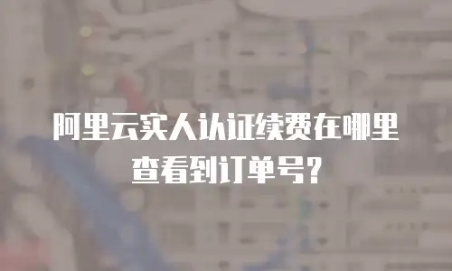 阿里云实人认证续费在哪里查看到订单号？