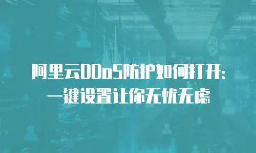 阿里云DDoS防护如何打开：一键设置让你无忧无虑