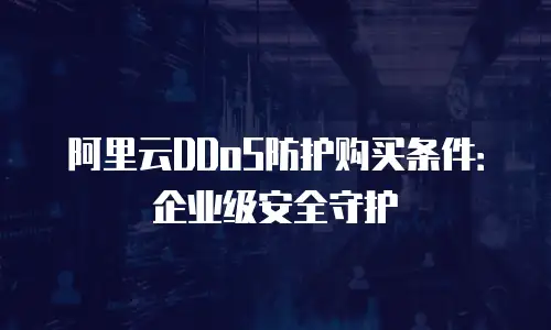 阿里云DDoS防护购买条件：企业级安全守护