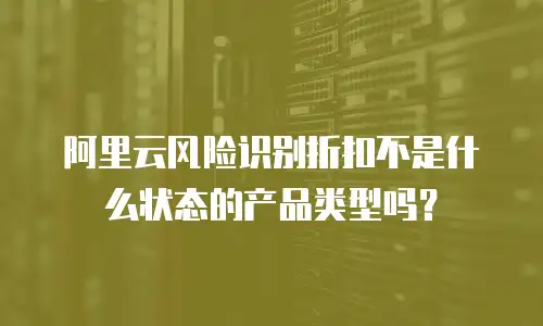 阿里云风险识别折扣不是什么状态的产品类型吗？
