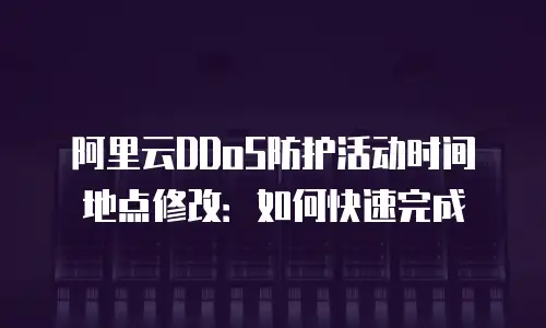 阿里云DDoS防护活动时间地点修改：如何快速完成
