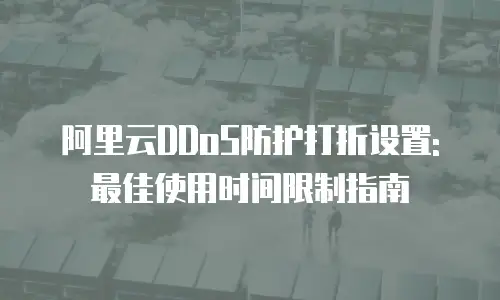 阿里云DDoS防护打折设置: 最佳使用时间限制指南