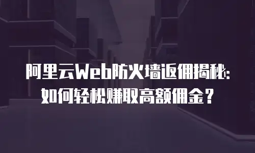 阿里云Web防火墙返佣揭秘：如何轻松赚取高额佣金？