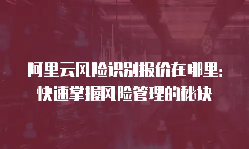 阿里云风险识别报价在哪里：快速掌握风险管理的秘诀