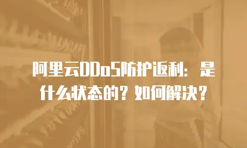 阿里云DDoS防护返利：是什么状态的？如何解决？