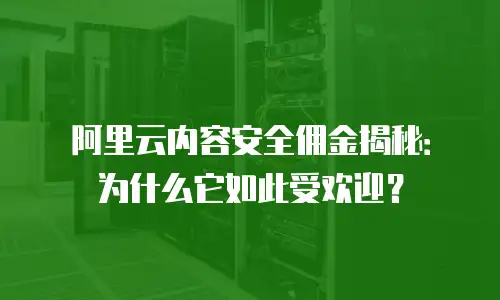 阿里云内容安全佣金揭秘：为什么它如此受欢迎？