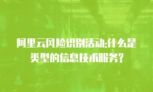 阿里云风险识别活动:什么是类型的信息技术服务?