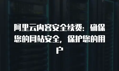 阿里云内容安全续费：确保您的网站安全，保护您的用户