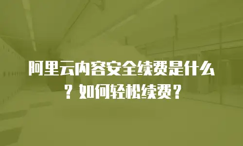 阿里云内容安全续费是什么？如何轻松续费？