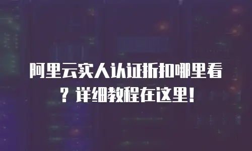 阿里云实人认证折扣哪里看？详细教程在这里！