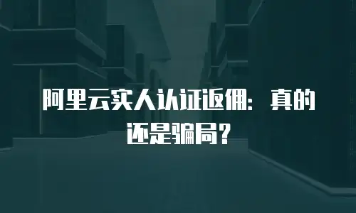 阿里云实人认证返佣：真的还是骗局？