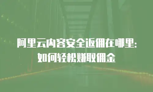 阿里云内容安全返佣在哪里：如何轻松赚取佣金