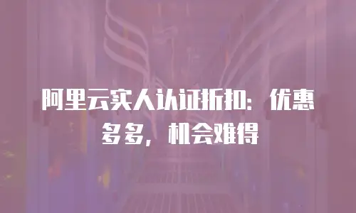 阿里云实人认证折扣：优惠多多，机会难得