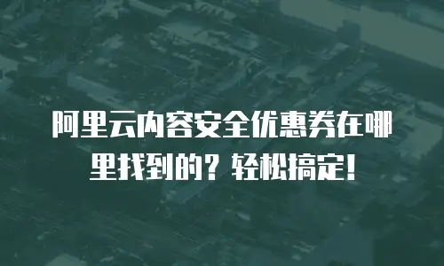 阿里云内容安全优惠券在哪里找到的？轻松搞定！