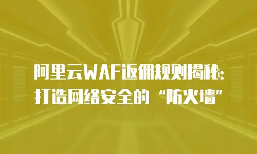 阿里云WAF返佣规则揭秘：打造网络安全的“防火墙”