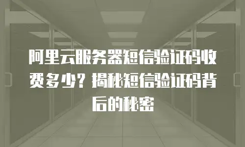 阿里云服务器短信验证码收费多少？揭秘短信验证码背后的秘密