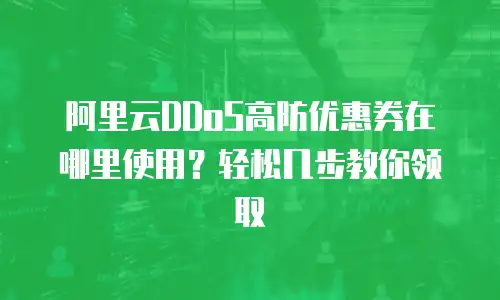 阿里云DDoS高防优惠券在哪里使用？轻松几步教你领取