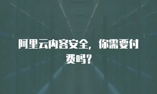 阿里云内容安全，你需要付费吗？