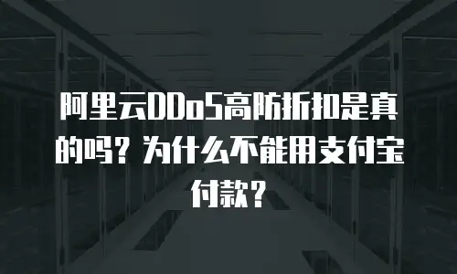 阿里云DDoS高防折扣是真的吗？为什么不能用支付宝付款？