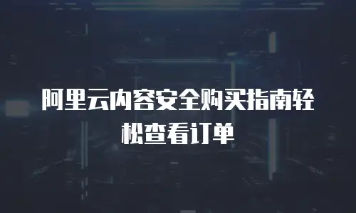 阿里云内容安全购买指南轻松查看订单
