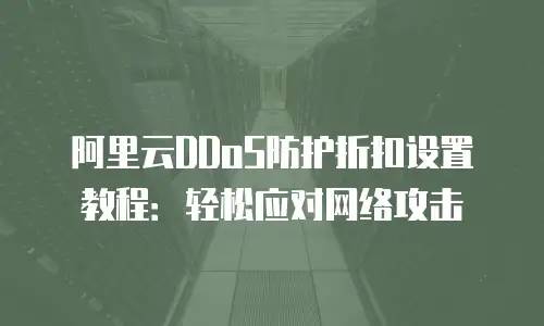 阿里云DDoS防护折扣设置教程：轻松应对网络攻击