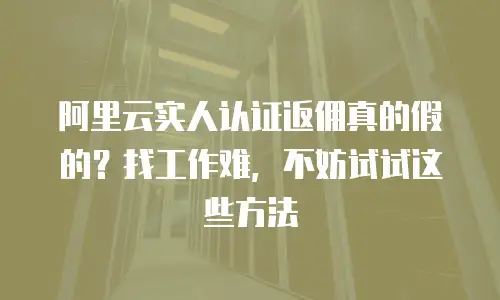 阿里云实人认证返佣真的假的？找工作难，不妨试试这些方法