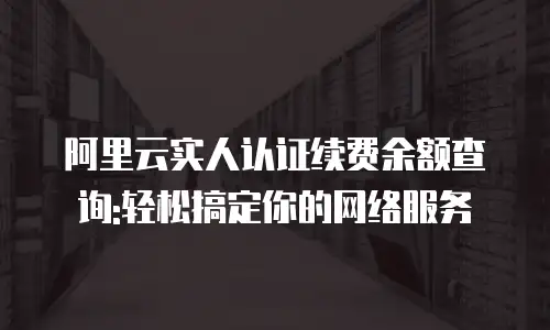 阿里云实人认证续费余额查询:轻松搞定你的网络服务