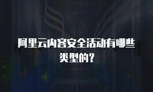 阿里云内容安全活动有哪些类型的？