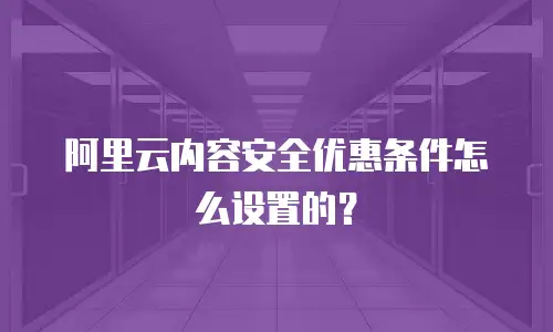 阿里云内容安全优惠条件怎么设置的？
