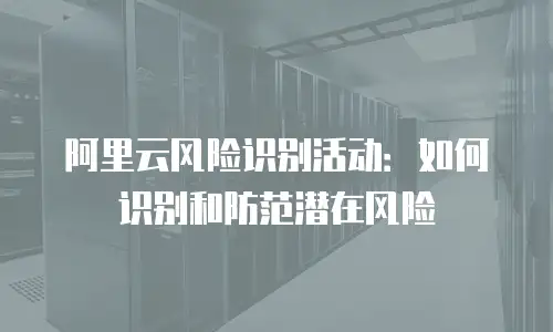阿里云风险识别活动：如何识别和防范潜在风险