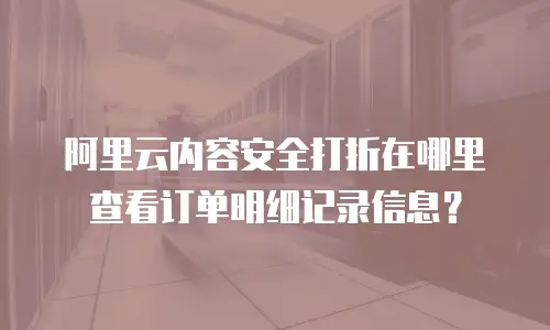 阿里云内容安全打折在哪里查看订单明细记录信息？