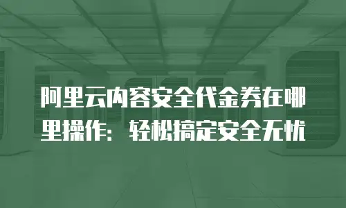 阿里云内容安全代金券在哪里操作：轻松搞定安全无忧