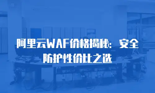阿里云WAF价格揭秘：安全防护性价比之选