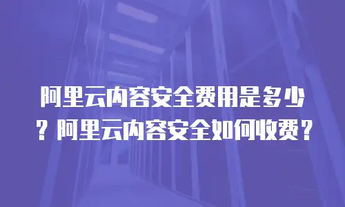 阿里云内容安全费用是多少？阿里云内容安全如何收费？