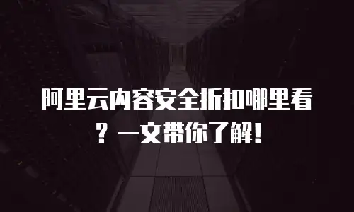 阿里云内容安全折扣哪里看？一文带你了解！