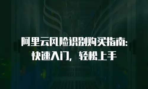 阿里云风险识别购买指南：快速入门，轻松上手