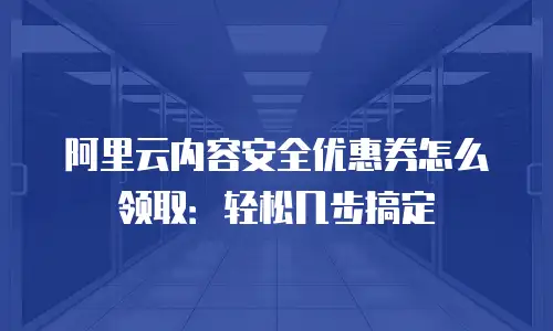 阿里云内容安全优惠券怎么领取：轻松几步搞定