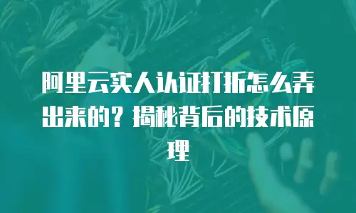 阿里云实人认证打折怎么弄出来的？揭秘背后的技术原理