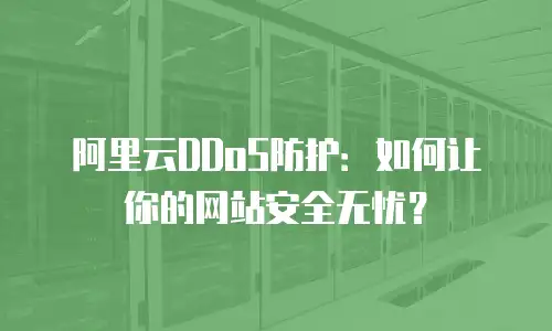 阿里云DDoS防护：如何让你的网站安全无忧？