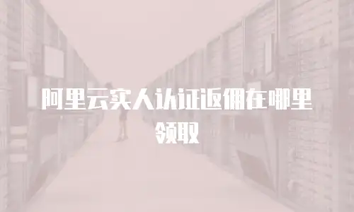 阿里云实人认证返佣在哪里领取