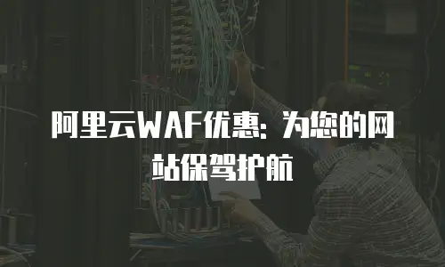 阿里云WAF优惠: 为您的网站保驾护航