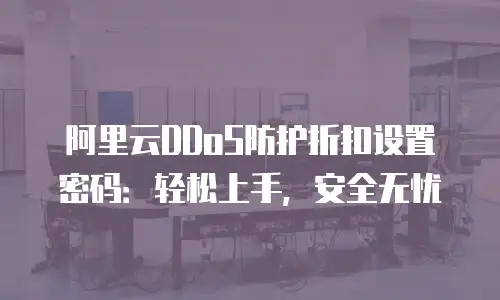 阿里云DDoS防护折扣设置密码：轻松上手，安全无忧
