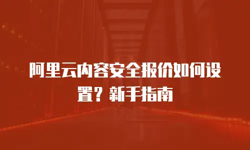 阿里云内容安全报价如何设置？新手指南