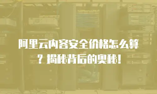 阿里云内容安全价格怎么算？揭秘背后的奥秘！